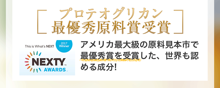 プロテオグリカン最優秀原料賞受賞アメリカ最大級の原料見本市で最優秀賞を受賞した、世界も認める成分