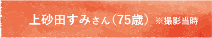 上砂田すみさん（75歳）※撮影当時